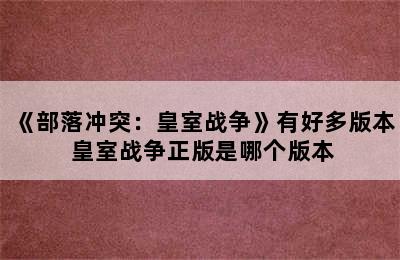 《部落冲突：皇室战争》有好多版本 皇室战争正版是哪个版本